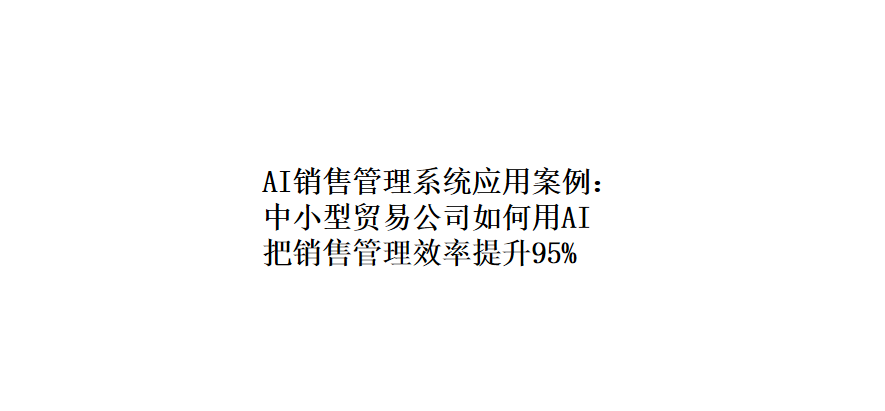 AI销售管理系统应用案例:中小型贸易公司如何用AI把销售管理效率提升95%