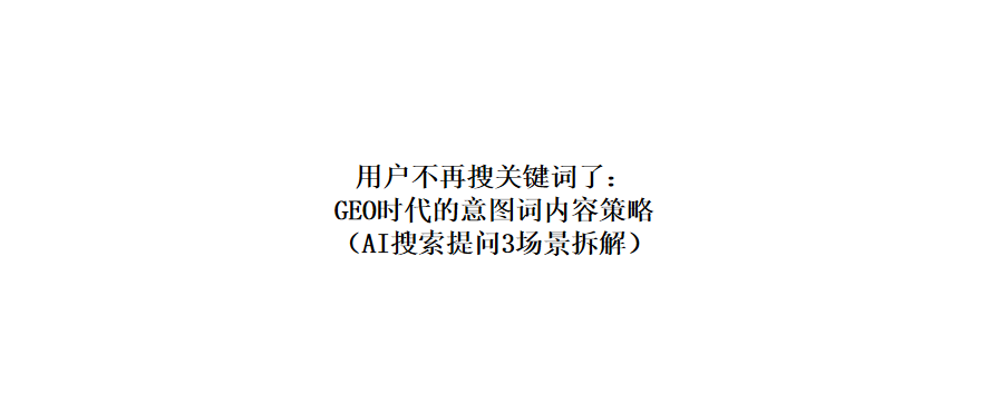 用户不再搜关键词了： GEO时代的意图词内容策略（AI搜索提问3场景拆解）